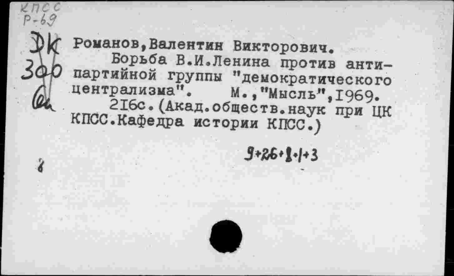 ﻿Романов,Валентин Викторович.
Борьба В.И.Ленина против антипартийной группы ’’демократического централизма”. м., ’’Мысль”, 1969.
216с.(Акад.обществ.наук при ЦК КПСС.Кафедра истории КПСС.)
£
